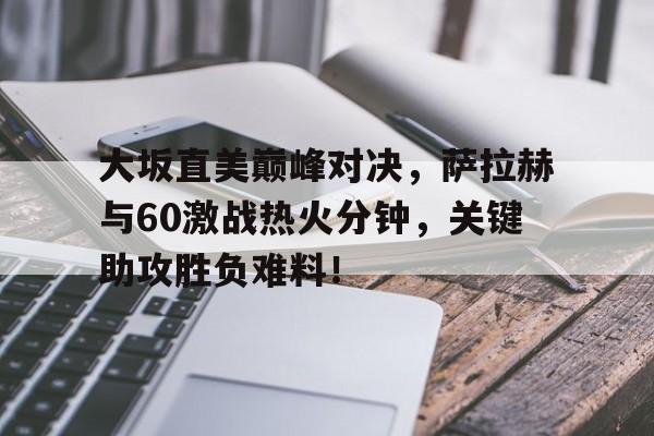 江南体育-包含大坂直美巅峰对决，萨拉赫与60激战热火分钟，关键助攻胜负难料！的词条